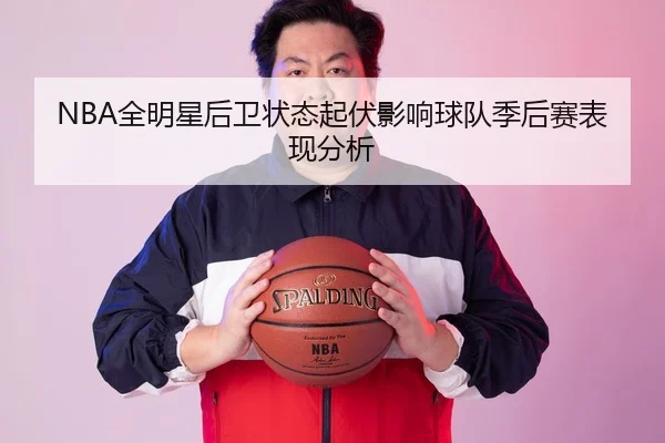 NBA全明星后卫状态起伏影响球队季后赛表现分析