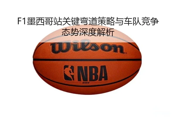 F1墨西哥站关键弯道策略与车队竞争态势深度解析